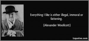 ... like is either illegal, immoral or fattening. - Alexander Woollcott