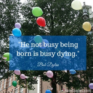 He not busy being born is busy dying