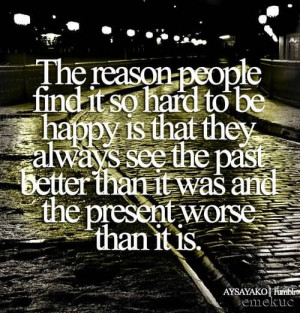 be happy is that they always see the past better than it was and the ...