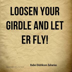 Babe Didrikson Zaharias - Loosen your girdle and let er fly!