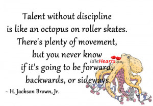 Talent without discipline is like an octopus on roller skates. There ...