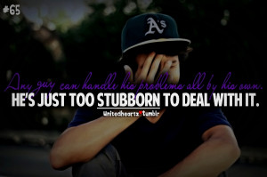 Any guy can handle his problems all by his own. He's just too stubborn ...