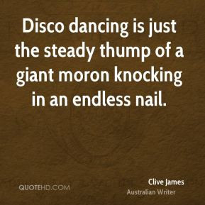 Disco dancing is just the steady thump of a giant moron knocking in an ...