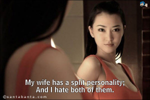 My wife has a split personality, and I hate both of them.