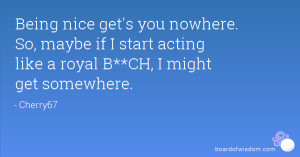Being nice get's you nowhere. So, maybe if I start acting like a royal ...