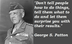 Don’t tell people how to do things…”-General George S. Patton