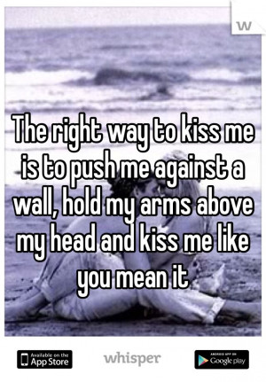 The right way to kiss me is to push me against a wall, hold my arms ...