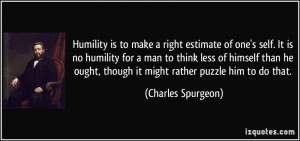 Humility is to make a right estimate of one's self. It is no humility ...