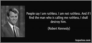 People say I am ruthless. I am not ruthless. And if I find the man who ...