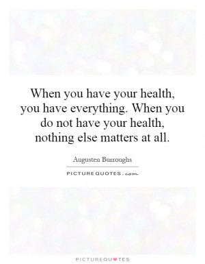 your health, you have everything. When you do not have your health ...