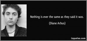 Nothing is ever the same as they said it was. - Diane Arbus