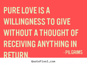 ... is a willingness to give without.. Pilgrims famous inspirational quote