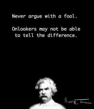 Never argue with a fool, onlookers may not be able to tell the ...