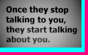 Once they stop talking to you,they will start talking about you.
