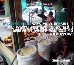 Microfinance says to a person, 'I see where you are today, but I ...