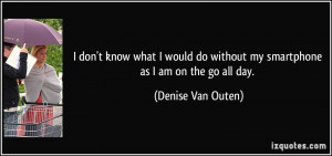 ... do without my smartphone as I am on the go all day. - Denise Van Outen