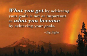 ... as what you become by achieving your goals.