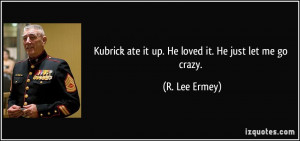 ... ate it up. He loved it. He just let me go crazy. - R. Lee Ermey