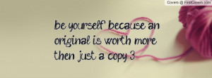 be yourself because an original is worth more then just a copy 3 ...