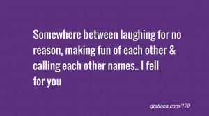 ... making fun of each other & calling each other names.. I fell for you