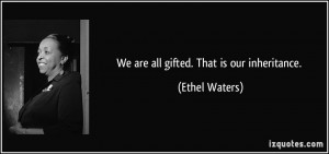 We are all gifted. That is our inheritance. - Ethel Waters