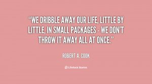 We dribble away our life, little by little, in small packages - we don ...