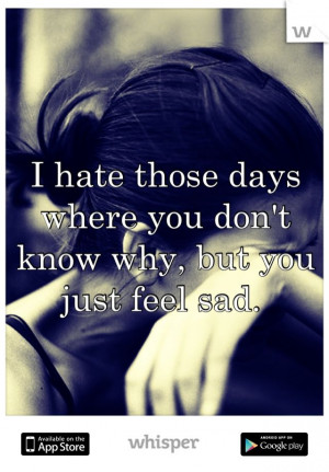hate those days where you don't know why, but you just feel sad.