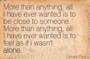 More Than Anything, All I Have Ever Wanted Is To Be Close To Someone ...