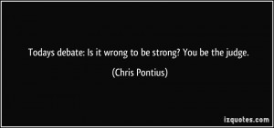 ... debate: Is it wrong to be strong? You be the judge. - Chris Pontius