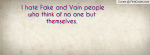 hate fake and vain people who think of no one but themselves ...