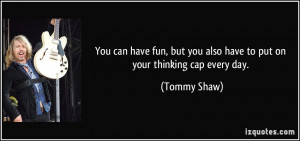 ... but you also have to put on your thinking cap every day. - Tommy Shaw