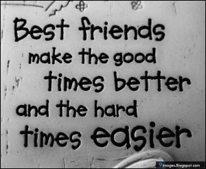 Best friends make the good times better and the hard times easier