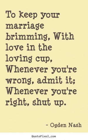 Ogden Nash picture quotes - To keep your marriage brimming, with love ...