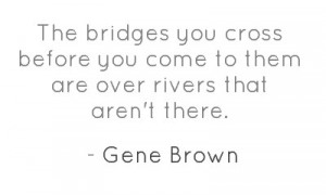 The bridges you cross before you come to them are