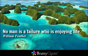 No man is a failure who is enjoying life. - William Feather