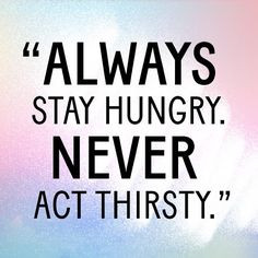 Don't be thirsty. #JustSayin #Quotes More