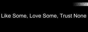 Like Some, Love Some, Trust None Profile Facebook Covers