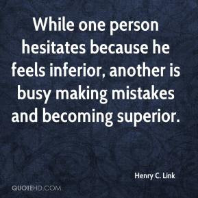 While one person hesitates because he feels inferior, another is busy ...