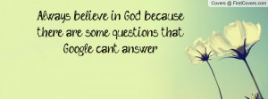 Always believe in God because there are some questions that Google can ...