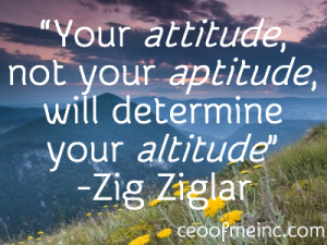Your attitude, not your aptitude, will determine your altitude”