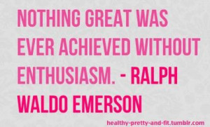 Nothing great was ever achieved without enthusiasm