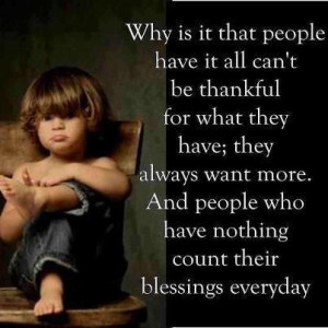 ... always want more. and people who have nothing count their blessings