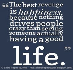 The best revenge is happiness, because nothing drives people crazy ...