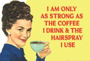 only as strong ans the coffee I drink and the hairspray I use ...