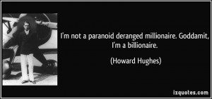 not a paranoid deranged millionaire. Goddamit, I'm a billionaire ...