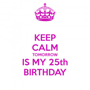 Keep Calm Tomorrow Is My 21 Birthday Keep calm tomorrow is my 25th