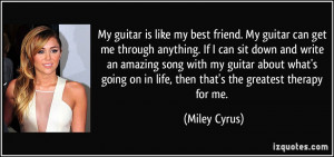 ... on in life, then that's the greatest therapy for me. - Miley Cyrus