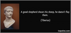 good shepherd shears his sheep, he doesn't flay them. - Tiberius