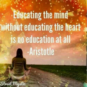 ... mind without educating the heart is no education at all. -Aristotle