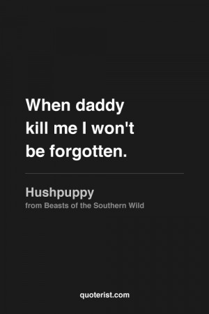 When daddy kill me I won't be forgotten.